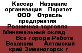 Кассир › Название организации ­ Паритет, ООО › Отрасль предприятия ­ Розничная торговля › Минимальный оклад ­ 20 000 - Все города Работа » Вакансии   . Алтайский край,Змеиногорск г.